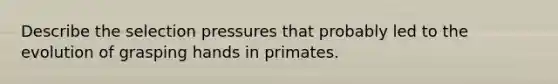 Describe the selection pressures that probably led to the evolution of grasping hands in primates.