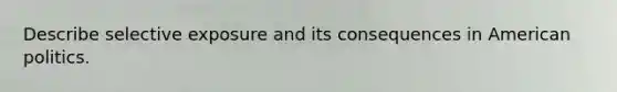 Describe selective exposure and its consequences in American politics.