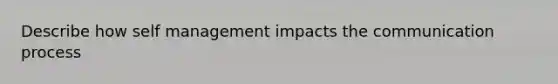 Describe how self management impacts the communication process