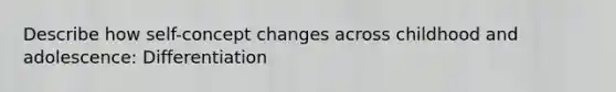 Describe how self-concept changes across childhood and adolescence: Differentiation