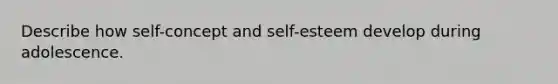 Describe how self-concept and self-esteem develop during adolescence.