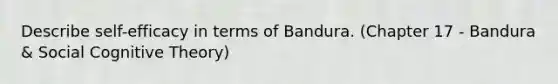 Describe self-efficacy in terms of Bandura. (Chapter 17 - Bandura & Social Cognitive Theory)