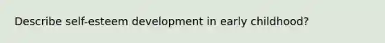 Describe self-esteem development in early childhood?