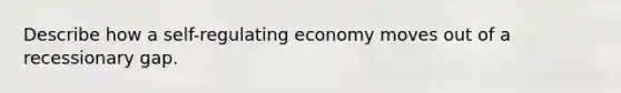 Describe how a self-regulating economy moves out of a recessionary gap.