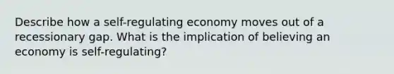 Describe how a self-regulating economy moves out of a recessionary gap. What is the implication of believing an economy is self-regulating?