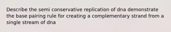 Describe the semi conservative replication of dna demonstrate the base pairing rule for creating a complementary strand from a single stream of dna