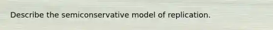 Describe the semiconservative model of replication.