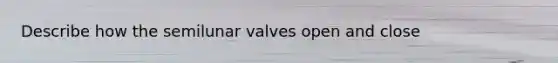 Describe how the semilunar valves open and close