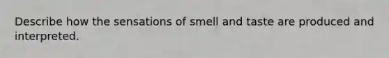 Describe how the sensations of smell and taste are produced and interpreted.