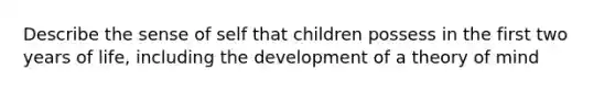 Describe the sense of self that children possess in the first two years of life, including the development of a theory of mind