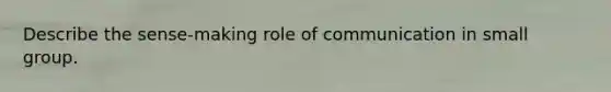 Describe the sense-making role of communication in small group.