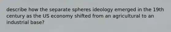 describe how the separate spheres ideology emerged in the 19th century as the US economy shifted from an agricultural to an industrial base?