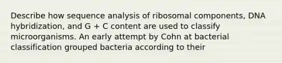 Describe how sequence analysis of ribosomal components, DNA hybridization, and G + C content are used to classify microorganisms. An early attempt by Cohn at bacterial classification grouped bacteria according to their