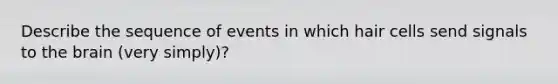 Describe the sequence of events in which hair cells send signals to the brain (very simply)?