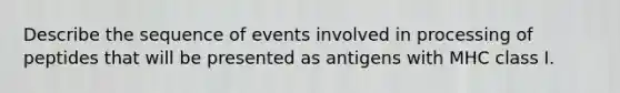 Describe the sequence of events involved in processing of peptides that will be presented as antigens with MHC class I.