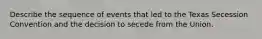 Describe the sequence of events that led to the Texas Secession Convention and the decision to secede from the Union.