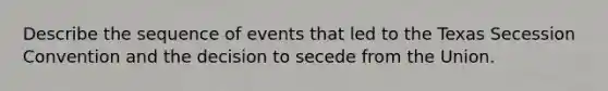 Describe the sequence of events that led to the Texas Secession Convention and the decision to secede from the Union.