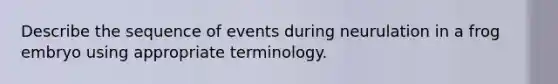 Describe the sequence of events during neurulation in a frog embryo using appropriate terminology.