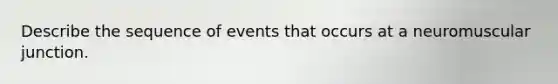 Describe the sequence of events that occurs at a neuromuscular junction.