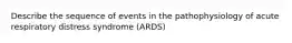 Describe the sequence of events in the pathophysiology of acute respiratory distress syndrome (ARDS)