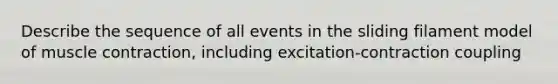 Describe the sequence of all events in the sliding filament model of muscle contraction, including excitation-contraction coupling