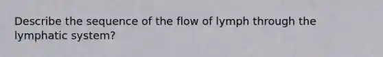 Describe the sequence of the flow of lymph through the lymphatic system?