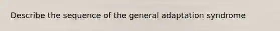 Describe the sequence of the general adaptation syndrome