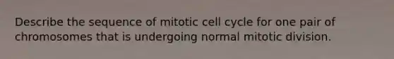 Describe the sequence of mitotic cell cycle for one pair of chromosomes that is undergoing normal mitotic division.