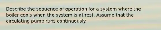 Describe the sequence of operation for a system where the boiler cools when the system is at rest. Assume that the circulating pump runs continuously.