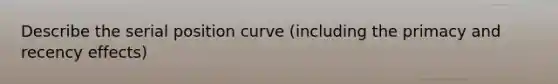 Describe the serial position curve (including the primacy and recency effects)