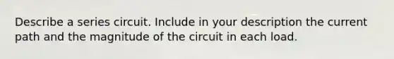 Describe a series circuit. Include in your description the current path and the magnitude of the circuit in each load.