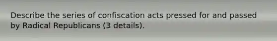 Describe the series of confiscation acts pressed for and passed by Radical Republicans (3 details).