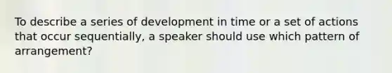 To describe a series of development in time or a set of actions that occur sequentially, a speaker should use which pattern of arrangement?