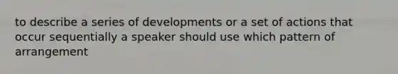 to describe a series of developments or a set of actions that occur sequentially a speaker should use which pattern of arrangement​