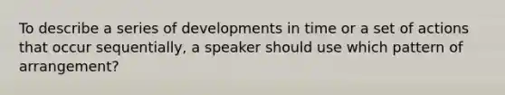 To describe a series of developments in time or a set of actions that occur sequentially, a speaker should use which pattern of arrangement?