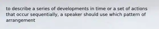 to describe a series of developments in time or a set of actions that occur sequentially, a speaker should use which pattern of arrangement