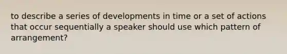 to describe a series of developments in time or a set of actions that occur sequentially a speaker should use which pattern of arrangement?