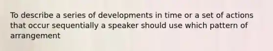 To describe a series of developments in time or a set of actions that occur sequentially a speaker should use which pattern of arrangement