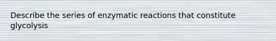 Describe the series of enzymatic reactions that constitute glycolysis