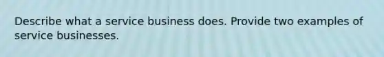 Describe what a service business does. Provide two examples of service businesses.