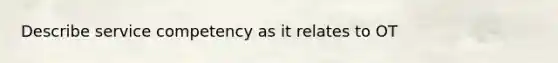 Describe service competency as it relates to OT