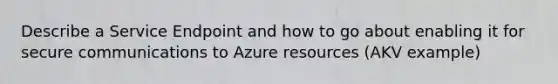 Describe a Service Endpoint and how to go about enabling it for secure communications to Azure resources (AKV example)