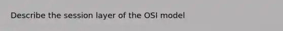 Describe the session layer of the OSI model