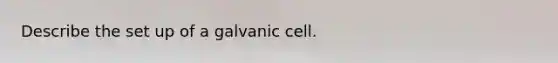 Describe the set up of a galvanic cell.