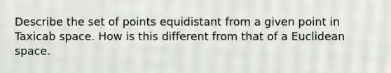 Describe the set of points equidistant from a given point in Taxicab space. How is this different from that of a Euclidean space.