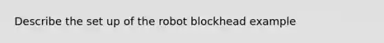 Describe the set up of the robot blockhead example