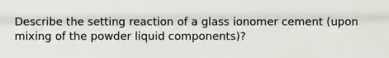 Describe the setting reaction of a glass ionomer cement (upon mixing of the powder liquid components)?