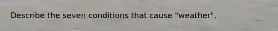 Describe the seven conditions that cause "weather".