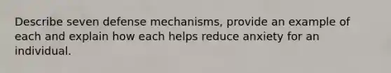 Describe seven defense mechanisms, provide an example of each and explain how each helps reduce anxiety for an individual.