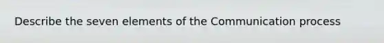 Describe the seven elements of the Communication process